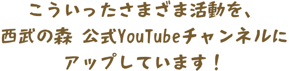 こういったさまざま活動を、西武の森 公式YouTubeチャンネルにアップしています！